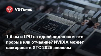 Дженсен Хуанг (Jensen Huang) - 1,6 нм и LPU на одной подложке: это прорыв или отчаяние? NVIDIA может шокировать GTC 2026 анонсом - vgtimes.ru