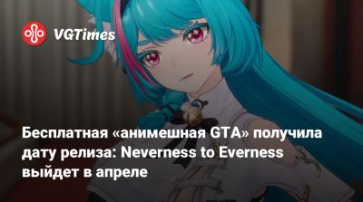 Бесплатная «анимешная GTA» получила дату релиза: Neverness to Everness выйдет в апреле - vgtimes.ru - Китай