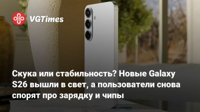 Скука или стабильность? Новые Galaxy S26 вышли в свет, а пользователи снова спорят про зарядку и чипы - vgtimes.ru - Сша - Китай - Япония