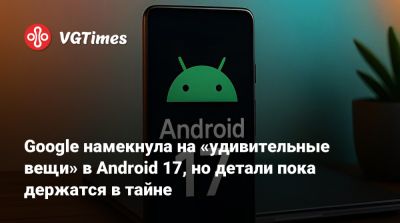 Google намекнула на «удивительные вещи» в Android 17, но детали пока держатся в тайне - vgtimes.ru