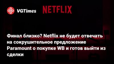 Финал близко? Netflix не будет отвечать на сокрушительное предложение Paramount о покупке WB и готов выйти из сделки - vgtimes.ru