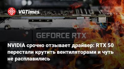 NVIDIA срочно отзывает драйвер: RTX 50 перестали крутить вентиляторами и чуть не расплавились - vgtimes.ru