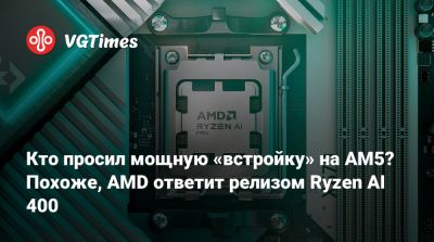 Кто просил мощную «встройку» на AM5? Похоже, AMD ответит релизом Ryzen AI 400 - vgtimes.ru