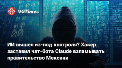 ИИ вышел из-под контроля? Хакер заставил чат-бота Claude взламывать правительство Мексики - vgtimes.ru - Мексика