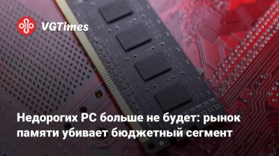 Недорогих PC больше не будет: рынок памяти убивает бюджетный сегмент - vgtimes.ru