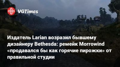 Майкл Даус - Larian Studios - Издатель Larian возразил бывшему дизайнеру Bethesda: ремейк Morrowind «продавался бы как горячие пирожки» от правильной студии - vgtimes.ru