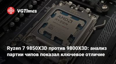 Ryzen 7 9850X3D против 9800X3D: анализ партии чипов показал ключевое отличие - vgtimes.ru