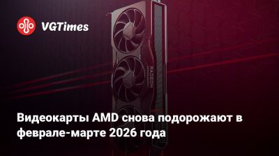 Видеокарты AMD снова подорожают в феврале-марте 2026 года - vgtimes.ru