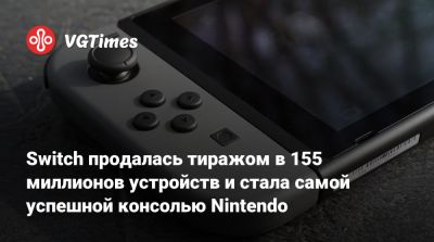 Switch продалась тиражом в 155 миллионов устройств и стала самой успешной консолью Nintendo - vgtimes.ru