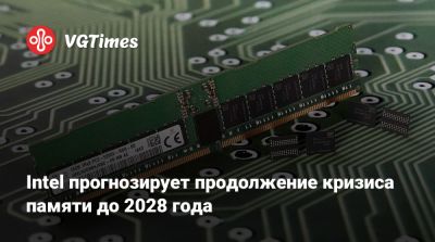 Intel прогнозирует продолжение кризиса памяти до 2028 года - vgtimes.ru