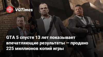 GTA 5 спустя 13 лет показывает впечатляющие результаты — продано 225 миллионов копий игры - vgtimes.ru