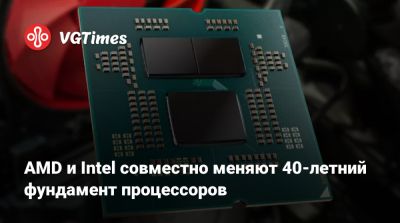 AMD и Intel совместно меняют 40-летний фундамент процессоров - vgtimes.ru