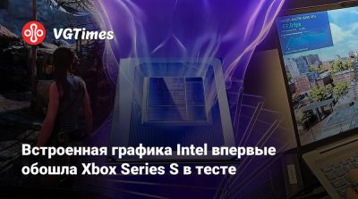 Встроенная графика Intel впервые обошла Xbox Series S в тесте - vgtimes.ru