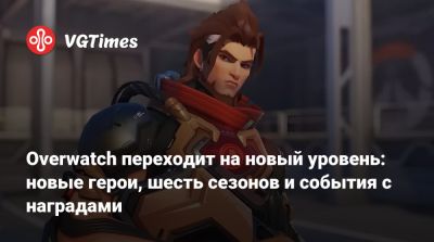 Overwatch переходит на новый уровень: новые герои, шесть сезонов и события с наградами - vgtimes.ru