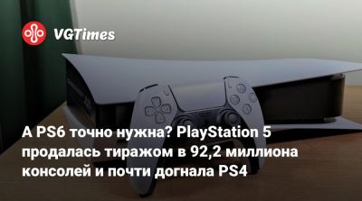 А PS6 точно нужна? PlayStation 5 продалась тиражом в 92,2 миллиона консолей и почти догнала PS4 - vgtimes.ru