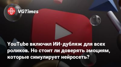 YouTube включил ИИ-дубляж для всех роликов. Но стоит ли доверять эмоциям, которые симулирует нейросеть? - vgtimes.ru