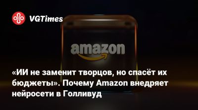 «ИИ не заменит творцов, но спасёт их бюджеты». Почему Amazon внедряет нейросети в Голливуд - vgtimes.ru