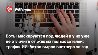 Боты маскируются под людей и у их уже не отличить от живых пользователей: трафик ИИ-ботов вырос вчетверо за год - vgtimes.ru