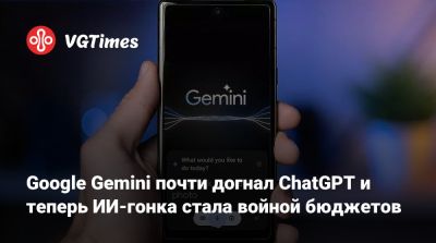 Google Gemini почти догнал ChatGPT и теперь ИИ-гонка стала войной бюджетов - vgtimes.ru