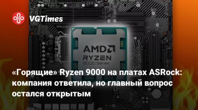 «Горящие» Ryzen 9000 на платах ASRock: компания ответила, но главный вопрос остался открытым - vgtimes.ru