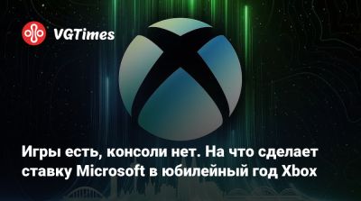 Игры есть, консоли нет. На что сделает ставку Microsoft в юбилейный год Xbox - vgtimes.ru