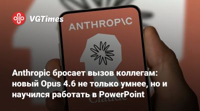 Anthropic бросает вызов коллегам: новый Opus 4.6 не только умнее, но и научился работать в PowerPoint - vgtimes.ru