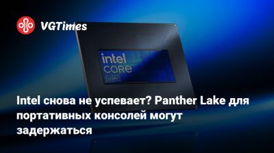 Intel снова не успевает? Panther Lake для портативных консолей могут задержаться - vgtimes.ru
