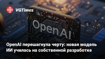 OpenAI перешагнула черту: новая модель ИИ училась на собственной разработке - vgtimes.ru