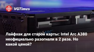 Лайфхак для старой карты: Intel Arc A380 неофициально разогнали в 2 раза. Но какой ценой? - vgtimes.ru