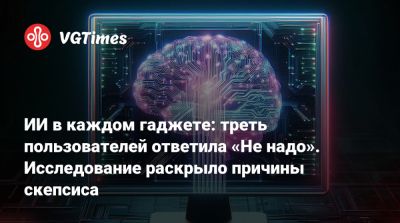 ИИ в каждом гаджете: треть пользователей ответила «Не надо». Исследование раскрыло причины скепсиса - vgtimes.ru