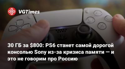 30 ГБ за $800: PS6 станет самой дорогой консолью Sony из-за кризиса памяти — и это не говорим про Россию - vgtimes.ru - Россия