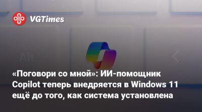 «Поговори со мной»: ИИ-помощник Copilot теперь внедряется в Windows 11 ещё до того, как система установлена - vgtimes.ru - Россия