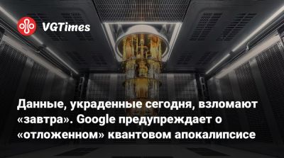 Данные, украденные сегодня, взломают «завтра». Google предупреждает о «отложенном» квантовом апокалипсисе - vgtimes.ru - Сша