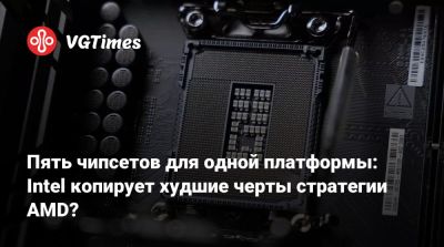 Пять чипсетов для одной платформы: Intel копирует худшие черты стратегии AMD? - vgtimes.ru