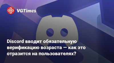 Discord вводит обязательную верификацию возраста — как это отразится на пользователях? - vgtimes.ru