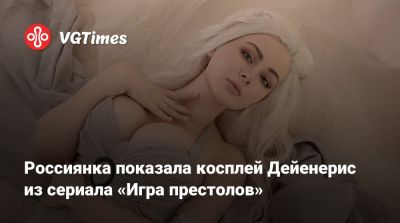 Эмилия Кларк (Emilia Clarke) - Россиянка показала косплей Дейенерис из сериала «Игра престолов» - vgtimes.ru - Англия