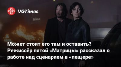 Киану Ривз (Keanu Reeves) - Лана Вачовски (Lana Wachowski) - Дрю Годдард (Drew Goddard) - Может стоит его там и оставить? Режиссёр пятой «Матрицы» рассказал о работе над сценарием в «пещере» - vgtimes.ru
