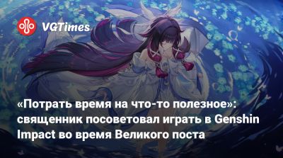 «Потрать время на что-то полезное»: священник посоветовал играть в Genshin Impact во время Великого поста - vgtimes.ru - Россия