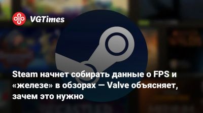 Steam начнет собирать данные о FPS и «железе» в обзорах — Valve объясняет, зачем это нужно - vgtimes.ru