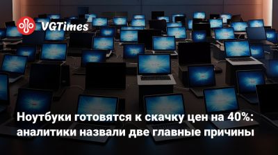 Ноутбуки готовятся к скачку цен на 40%: аналитики назвали две главные причины - vgtimes.ru