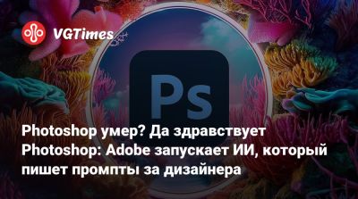 Photoshop умер? Да здравствует Photoshop: Adobe запускает ИИ, который пишет промпты за дизайнера - vgtimes.ru