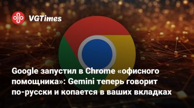 Google запустил в Chrome «офисного помощника»: Gemini теперь говорит по-русски и копается в ваших вкладках - vgtimes.ru - Сша