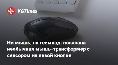 Ни мышь, ни геймпад: показана необычная мышь-трансформер с сенсором на левой кнопке - vgtimes.ru