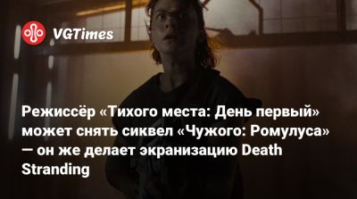 Джеймс Кэмерон - Но Хоули - Майкл Сарноски - Режиссёр «Тихого места: День первый» может снять сиквел «Чужого: Ромулуса» — он же делает экранизацию Death Stranding - vgtimes.ru