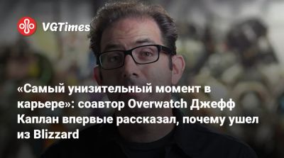 «Самый унизительный момент в карьере»: соавтор Overwatch Джефф Каплан впервые рассказал, почему ушел из Blizzard - vgtimes.ru - Лондон - Шанхай