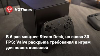 В 6 раз мощнее Steam Deck, но снова 30 FPS: Valve раскрыла требования к играм для новых консолей - vgtimes.ru