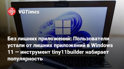 Без лишних приложений: Пользователи устали от лишних приложений в Windows 11 — инструмент tiny11builder набирает популярность - vgtimes.ru