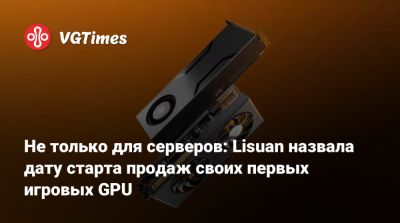 Не только для серверов: Lisuan назвала дату старта продаж своих первых игровых GPU - vgtimes.ru - Китай