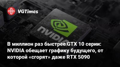 В миллион раз быстрее GTX 10 серии: NVIDIA обещает графику будущего, от которой «сгорят» даже RTX 5090 - vgtimes.ru