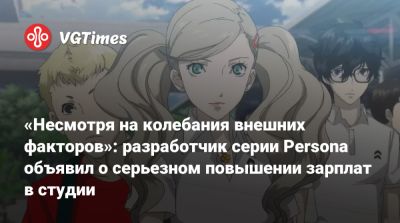 «Несмотря на колебания внешних факторов»: разработчик серии Persona объявил о серьезном повышении зарплат в студии - vgtimes.ru